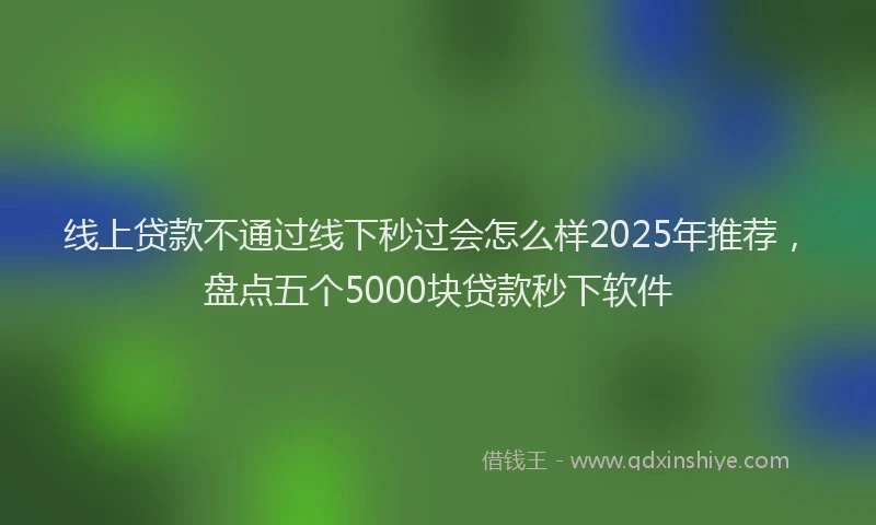 线上贷款不通过线下秒过会怎么样2025年推荐，盘点五个5000块贷款秒下软件