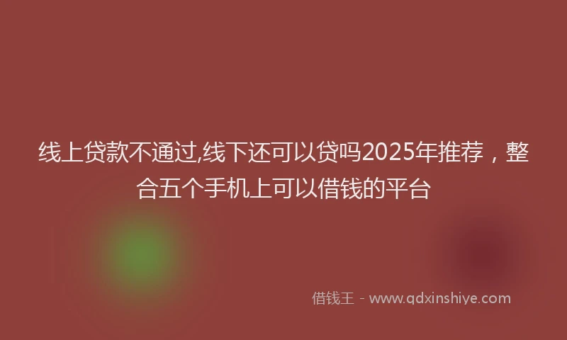 线上贷款不通过,线下还可以贷吗2025年推荐，整合五个手机上可以借钱的平台