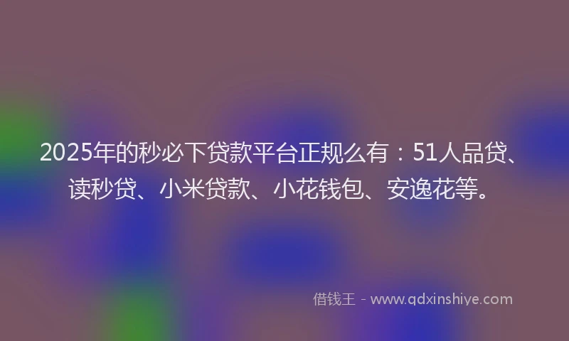 2025年的秒必下贷款平台正规么有：51人品贷、读秒贷、小米贷款、小花钱包、安逸花等。