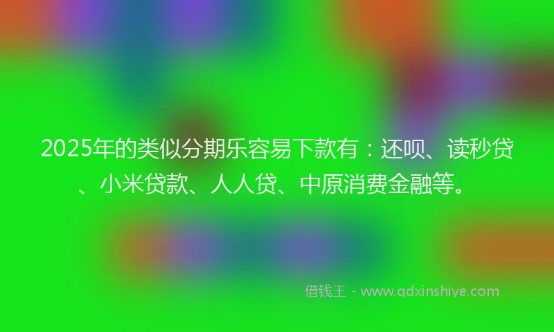 2025年的类似分期乐容易下款有：还呗、读秒贷、小米贷款、人人贷、中原消费金融等。