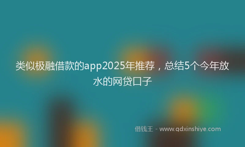 类似极融借款的app2025年推荐，总结5个今年放水的网贷口子