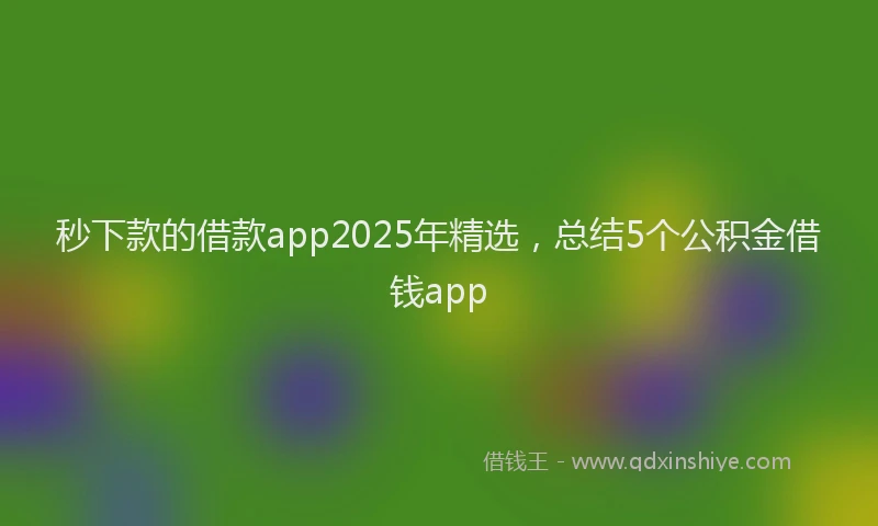 秒下款的借款app2025年精选，总结5个公积金借钱app
