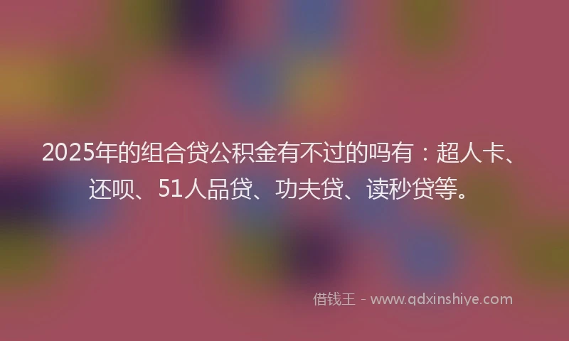 2025年的组合贷公积金有不过的吗有：超人卡、还呗、51人品贷、功夫贷、读秒贷等。