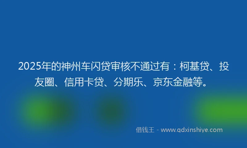2025年的神州车闪贷审核不通过有：柯基贷、投友圈、信用卡贷、分期乐、京东金融等。