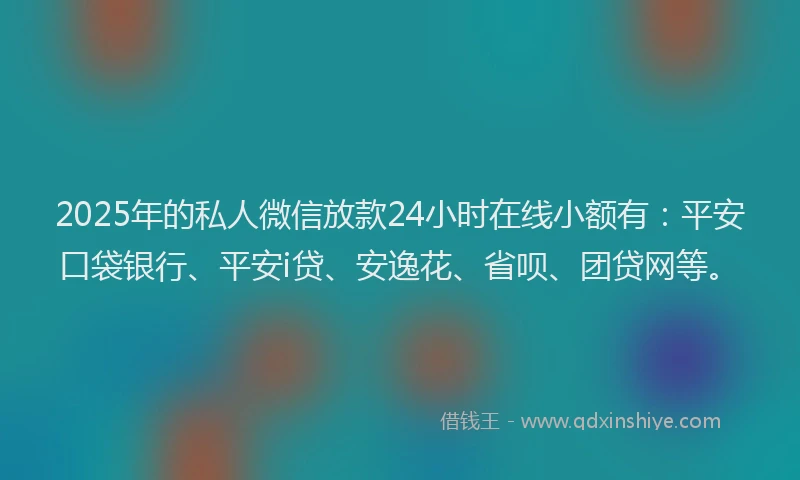 2025年的私人微信放款24小时在线小额有：平安口袋银行、平安i贷、安逸花、省呗、团贷网等。