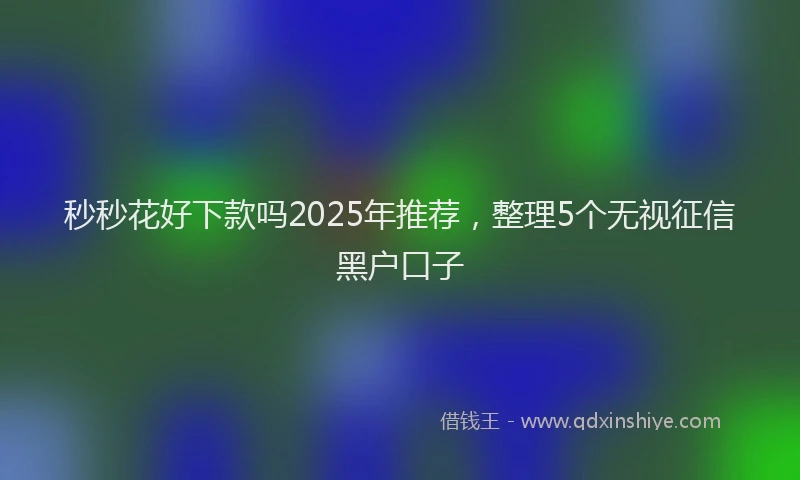 秒秒花好下款吗2025年推荐，整理5个无视征信黑户口子