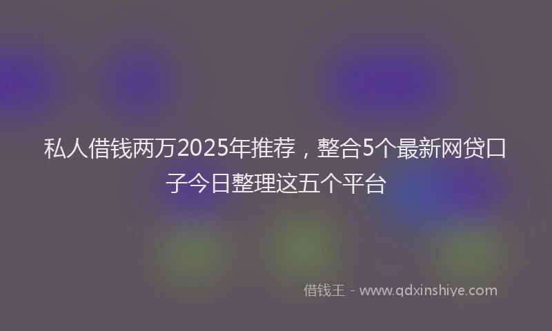 私人借钱两万2025年推荐，整合5个最新网贷口子今日整理这五个平台