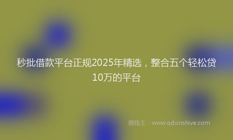 秒批借款平台正规2025年精选，整合五个轻松贷10万的平台