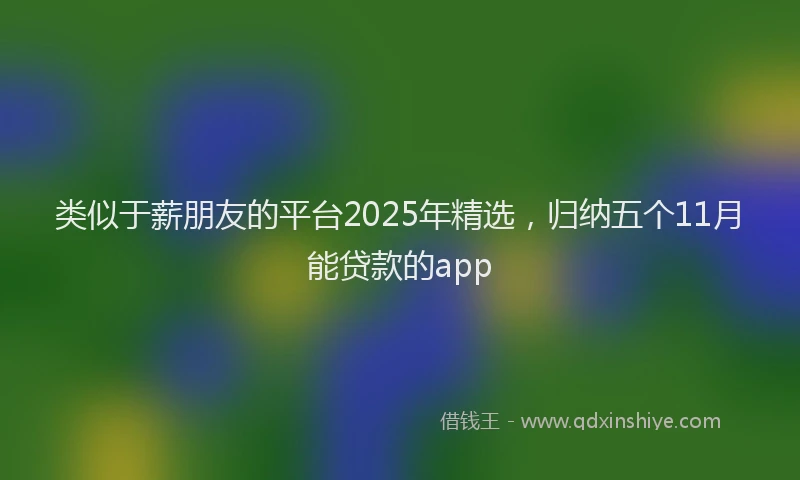 类似于薪朋友的平台2025年精选，归纳五个11月能贷款的app