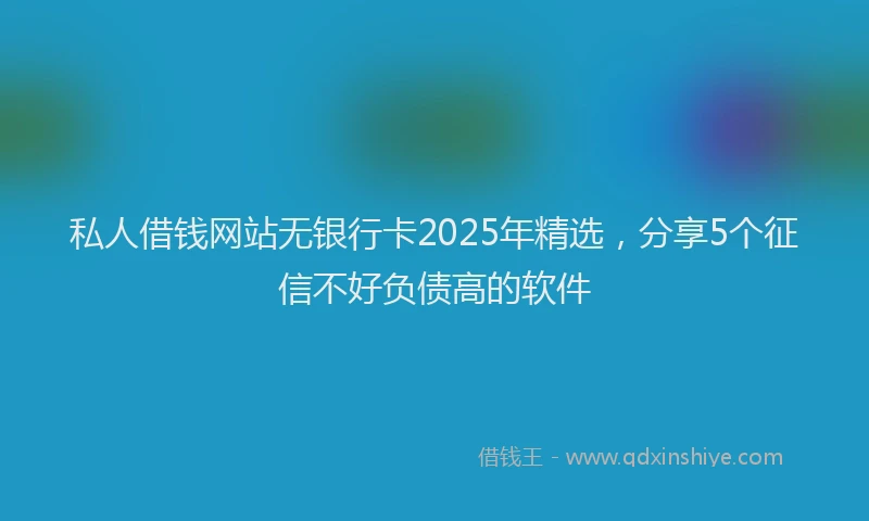 私人借钱网站无银行卡2025年精选，分享5个征信不好负债高的软件