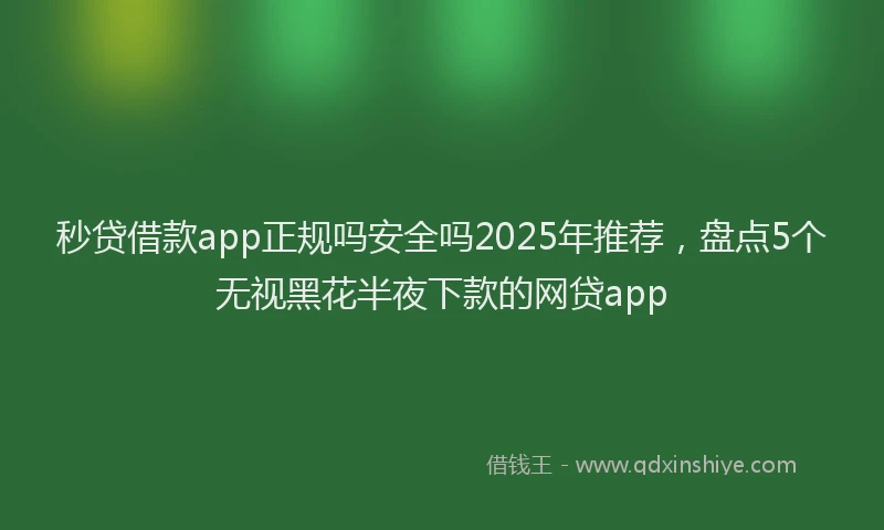 秒贷借款app正规吗安全吗2025年推荐，盘点5个无视黑花半夜下款的网贷app