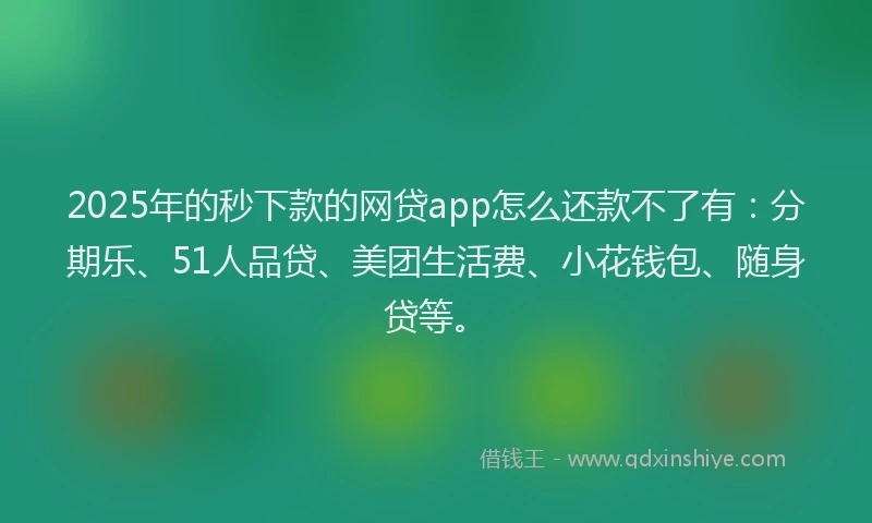 2025年的秒下款的网贷app怎么还款不了有：分期乐、51人品贷、美团生活费、小花钱包、随身贷等。