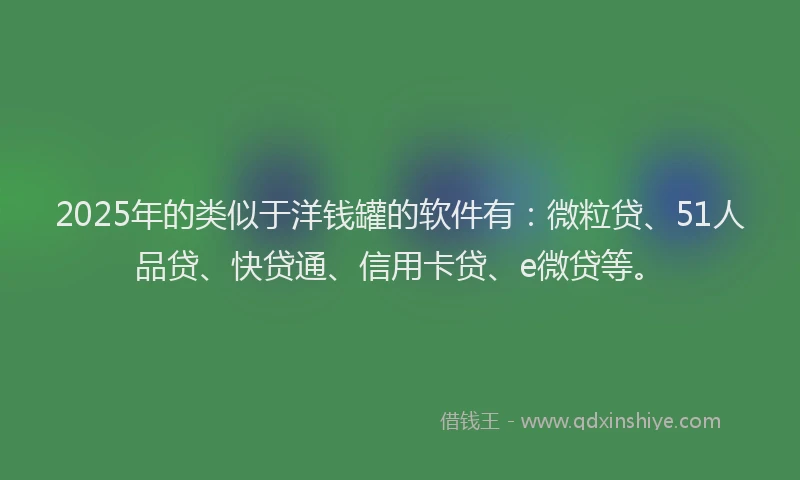 2025年的类似于洋钱罐的软件有：微粒贷、51人品贷、快贷通、信用卡贷、e微贷等。