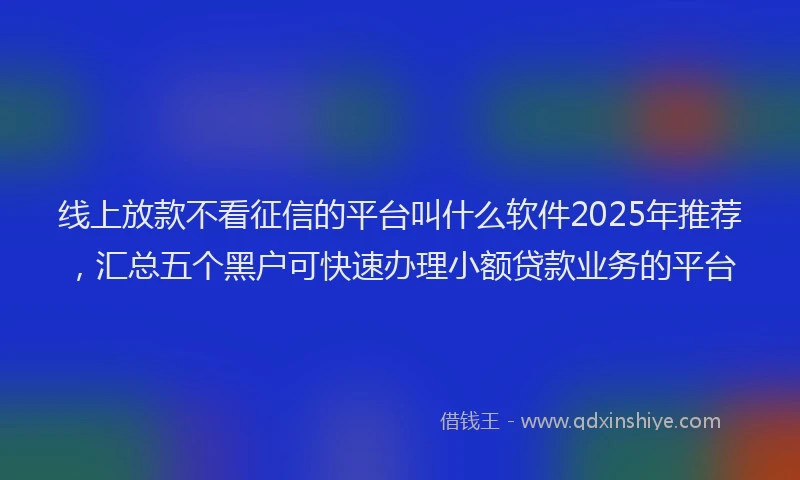 线上放款不看征信的平台叫什么软件2025年推荐,汇总五个黑户可快速办理小额贷款业务的平台