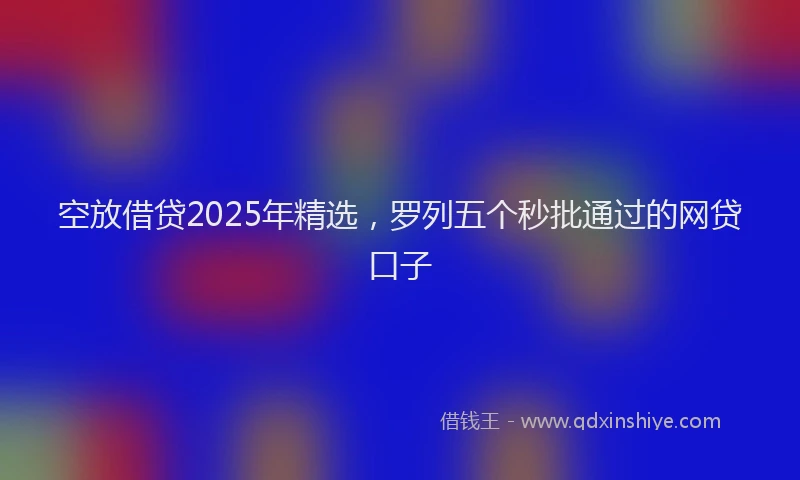 空放借贷2025年精选，罗列五个秒批通过的网贷口子