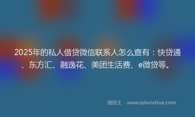 2025年的私人借贷微信联系人怎么查有：快贷通、东方汇、融逸花、美团生活费、e微贷等。