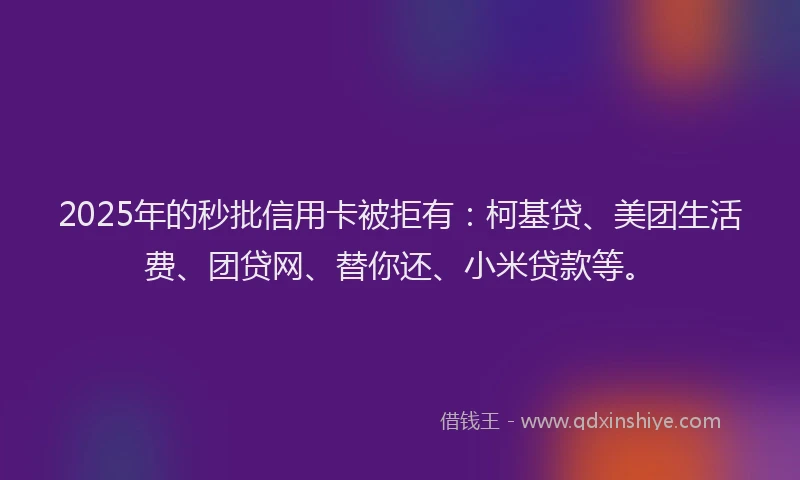 2025年的秒批信用卡被拒有：柯基贷、美团生活费、团贷网、替你还、小米贷款等。