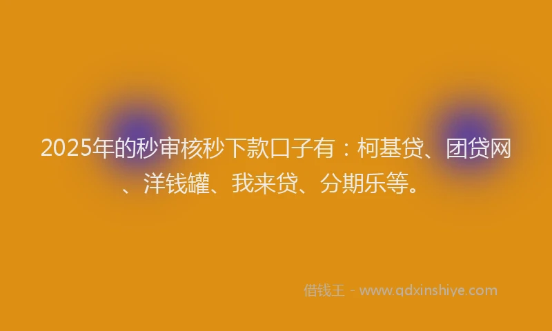 2025年的秒审核秒下款口子有：柯基贷、团贷网、洋钱罐、我来贷、分期乐等。