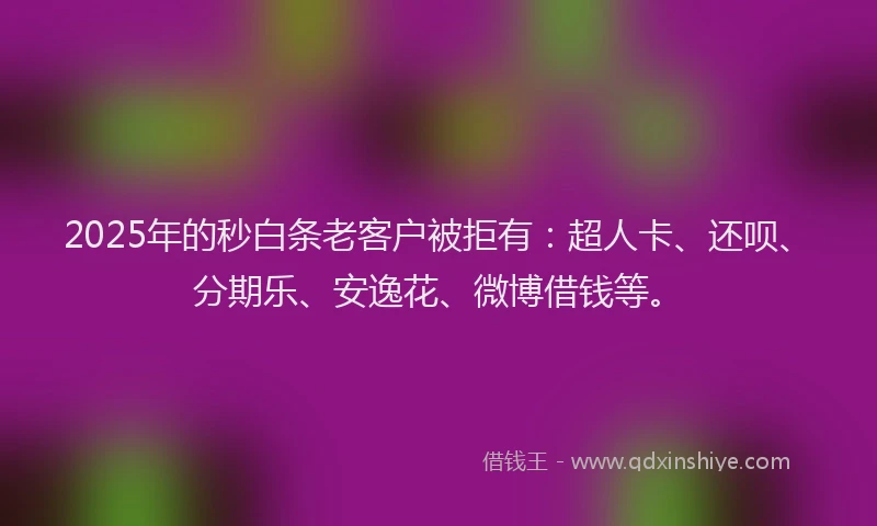 2025年的秒白条老客户被拒有：超人卡、还呗、分期乐、安逸花、微博借钱等。