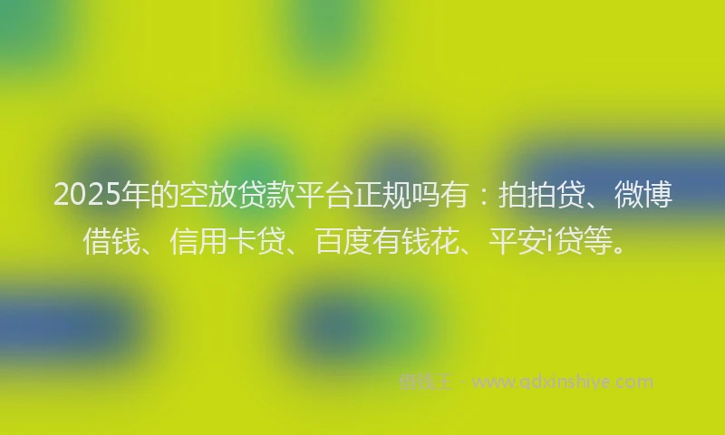 2025年的空放贷款平台正规吗有：拍拍贷、微博借钱、信用卡贷、百度有钱花、平安i贷等。