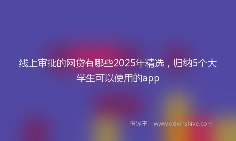 线上审批的网贷有哪些2025年精选，归纳5个大学生可以使用的app