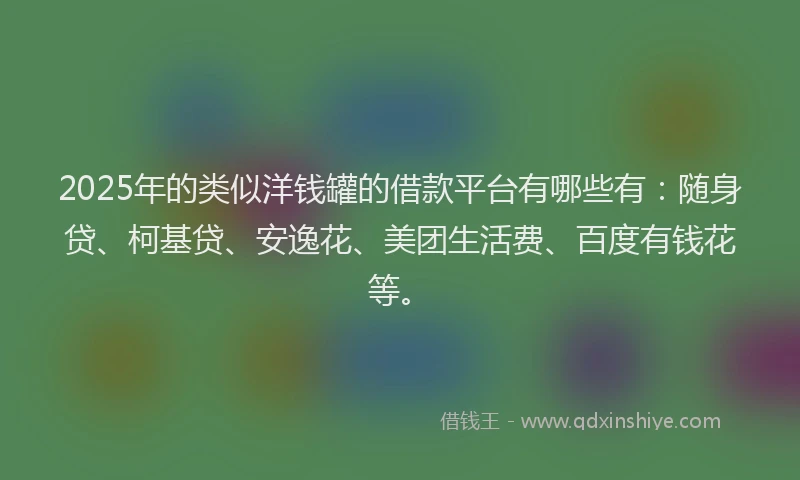 2025年的类似洋钱罐的借款平台有哪些有：随身贷、柯基贷、安逸花、美团生活费、百度有钱花等。