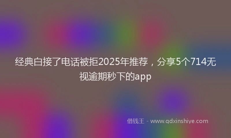 经典白接了电话被拒2025年推荐，分享5个714无视逾期秒下的app