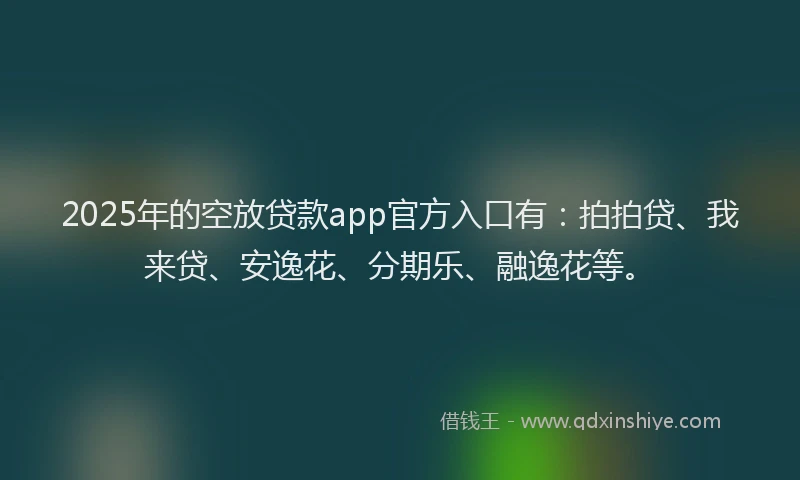 2025年的空放贷款app官方入口有：拍拍贷、我来贷、安逸花、分期乐、融逸花等。