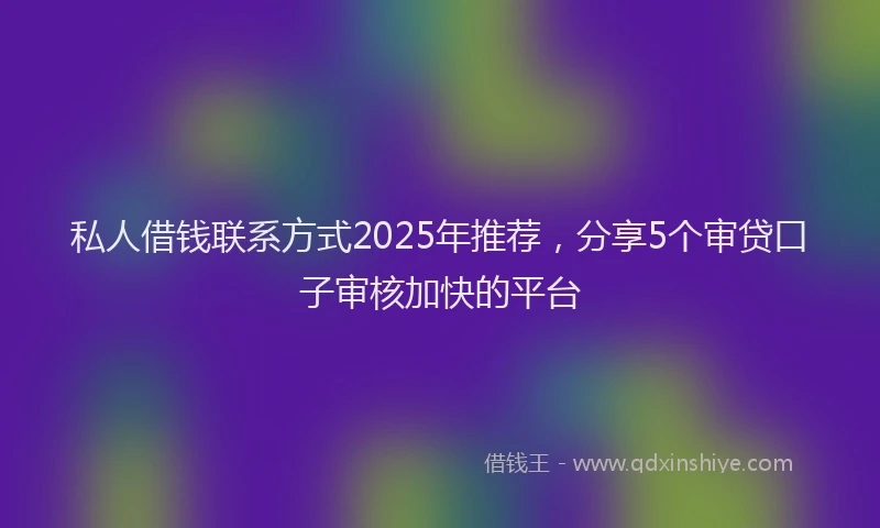 私人借钱联系方式2025年推荐，分享5个审贷口子审核加快的平台