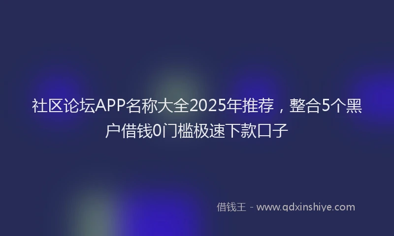 社区论坛APP名称大全2025年推荐，整合5个黑户借钱0门槛极速下款口子