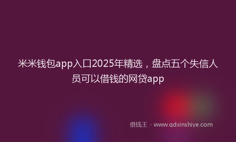 米米钱包app入口2025年精选，盘点五个失信人员可以借钱的网贷app