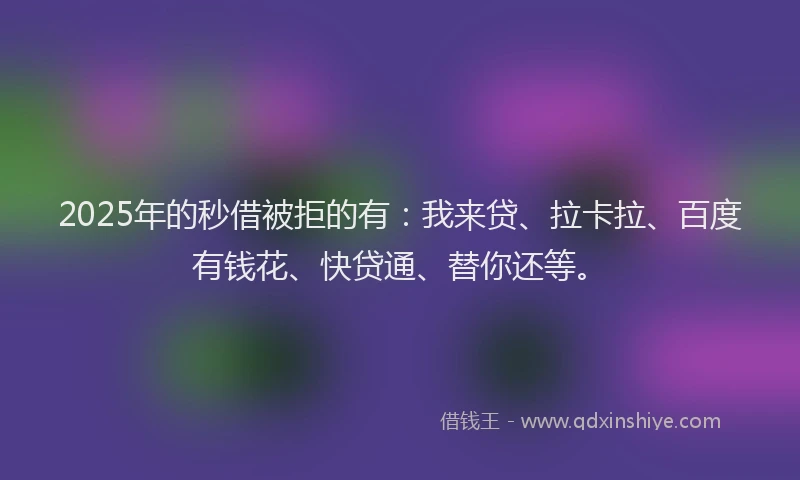 2025年的秒借被拒的有：我来贷、拉卡拉、百度有钱花、快贷通、替你还等。