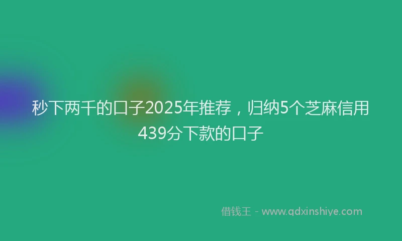 秒下两千的口子2025年推荐，归纳5个芝麻信用439分下款的口子