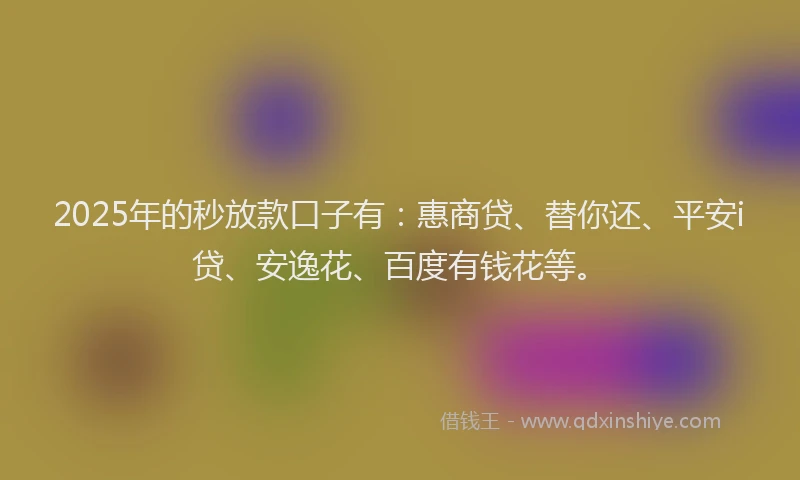 2025年的秒放款口子有：惠商贷、替你还、平安i贷、安逸花、百度有钱花等。