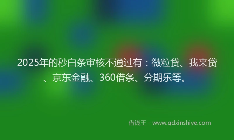 2025年的秒白条审核不通过有：微粒贷、我来贷、京东金融、360借条、分期乐等。