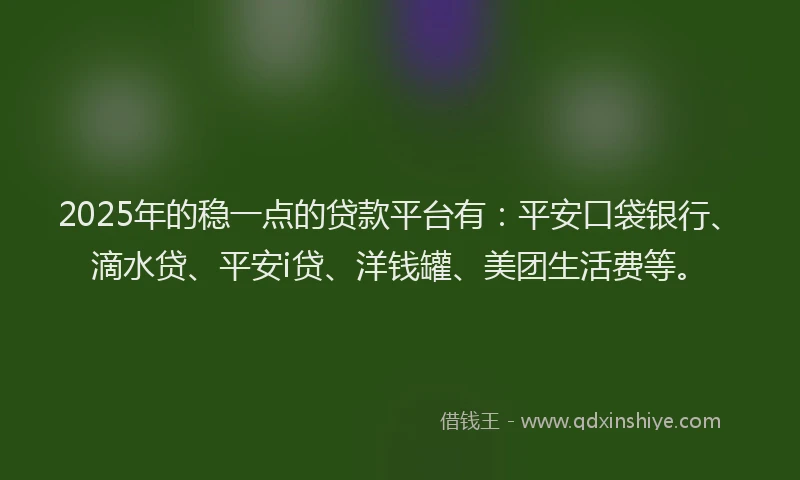 2025年的稳一点的贷款平台有：平安口袋银行、滴水贷、平安i贷、洋钱罐、美团生活费等。