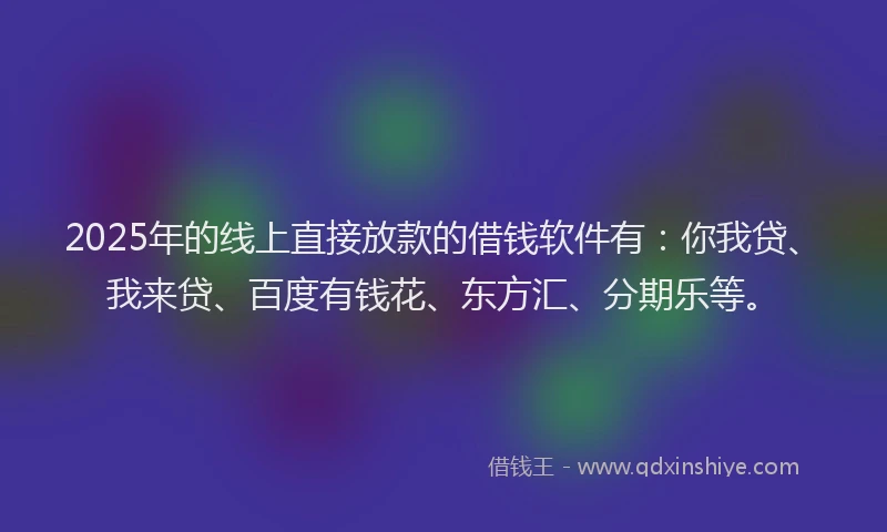 2025年的线上直接放款的借钱软件有：你我贷、我来贷、百度有钱花、东方汇、分期乐等。