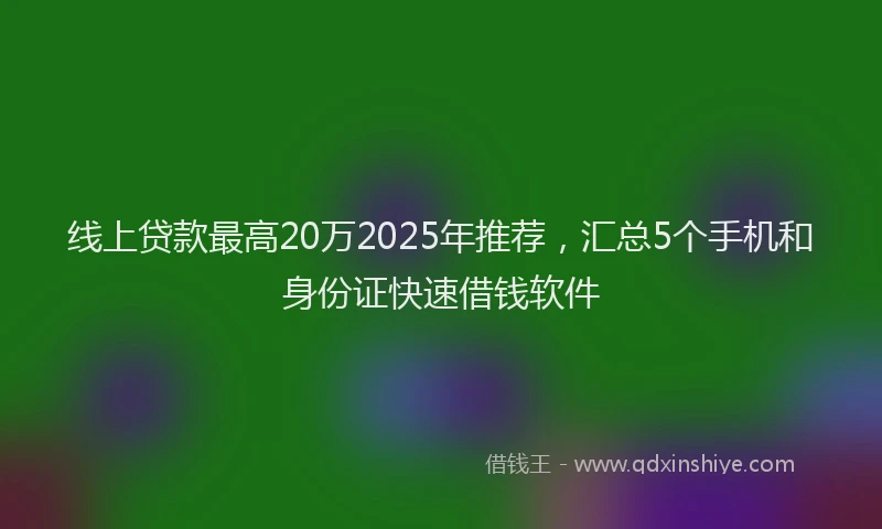 线上贷款最高20万2025年推荐，汇总5个手机和身份证快速借钱软件