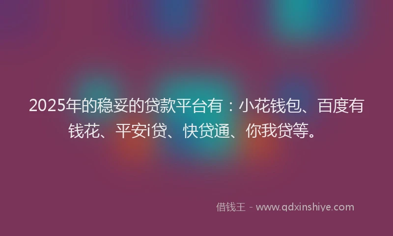 2025年的稳妥的贷款平台有：小花钱包、百度有钱花、平安i贷、快贷通、你我贷等。
