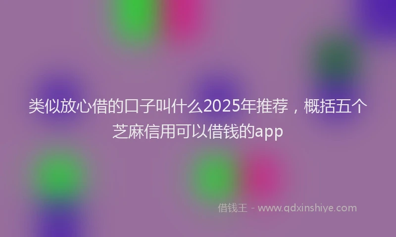 类似放心借的口子叫什么2025年推荐，概括五个芝麻信用可以借钱的app