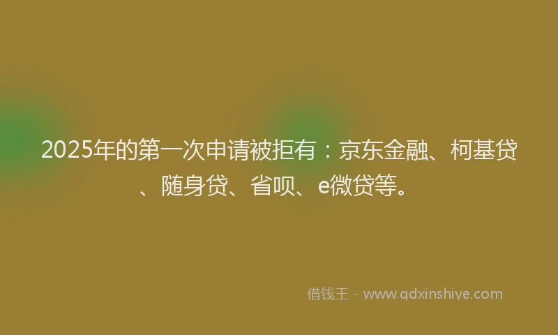 2025年的第一次申请被拒有：京东金融、柯基贷、随身贷、省呗、e微贷等。