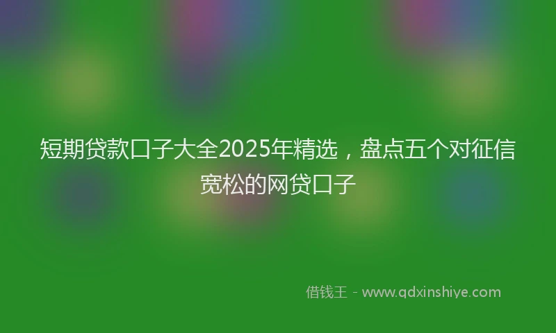 短期贷款口子大全2025年精选，盘点五个对征信宽松的网贷口子