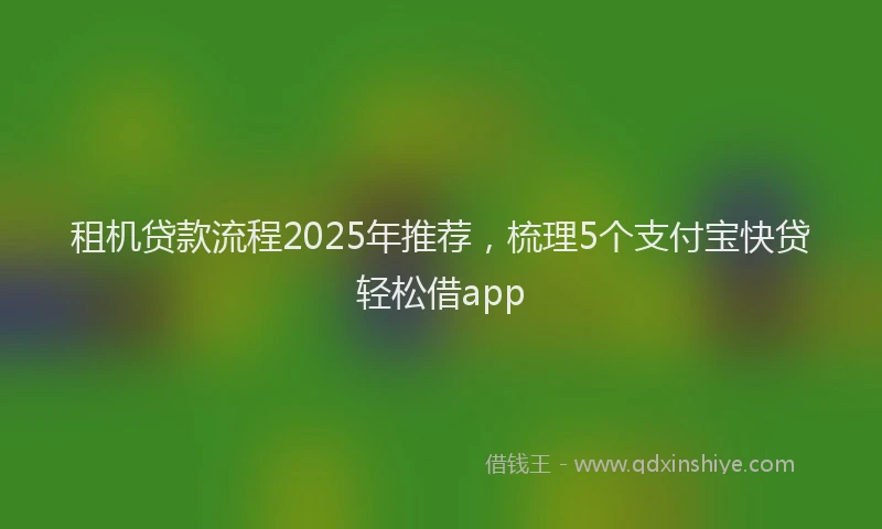 租机贷款流程2025年推荐，梳理5个支付宝快贷轻松借app