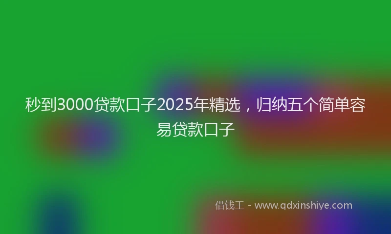 秒到3000贷款口子2025年精选，归纳五个简单容易贷款口子