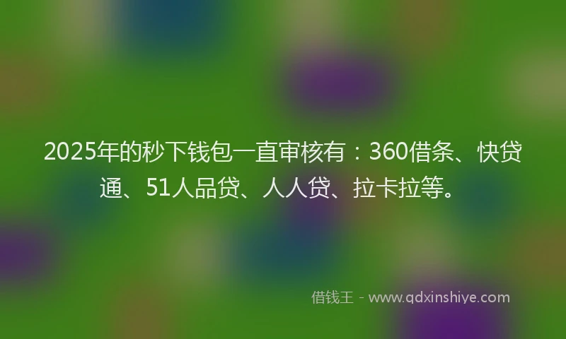2025年的秒下钱包一直审核有：360借条、快贷通、51人品贷、人人贷、拉卡拉等。
