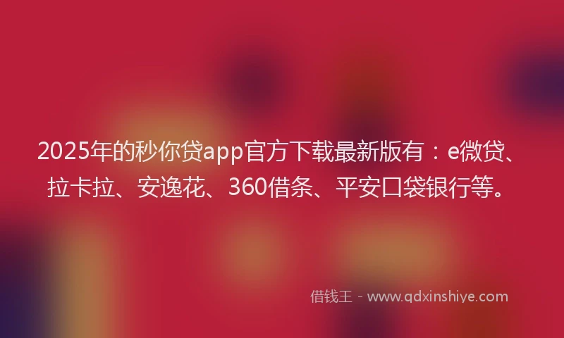 2025年的秒你贷app官方下载最新版有：e微贷、拉卡拉、安逸花、360借条、平安口袋银行等。