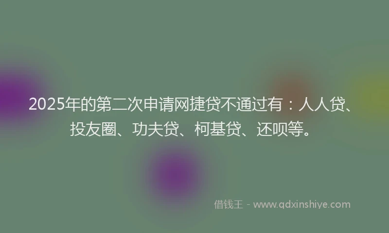 2025年的第二次申请网捷贷不通过有：人人贷、投友圈、功夫贷、柯基贷、还呗等。