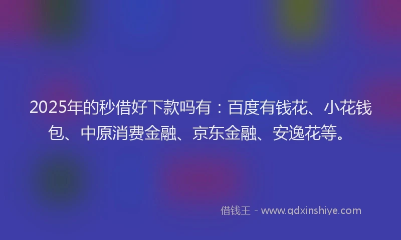 2025年的秒借好下款吗有：百度有钱花、小花钱包、中原消费金融、京东金融、安逸花等。