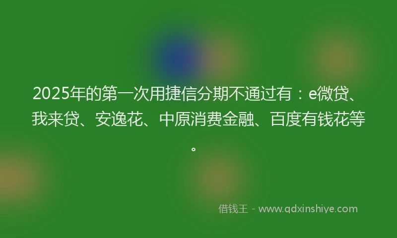 2025年的第一次用捷信分期不通过有：e微贷、我来贷、安逸花、中原消费金融、百度有钱花等。
