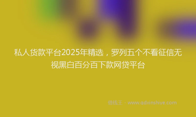 私人货款平台2025年精选，罗列五个不看征信无视黑白百分百下款网贷平台